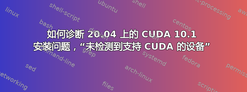 如何诊断 20.04 上的 CUDA 10.1 安装问题，“未检测到支持 CUDA 的设备”