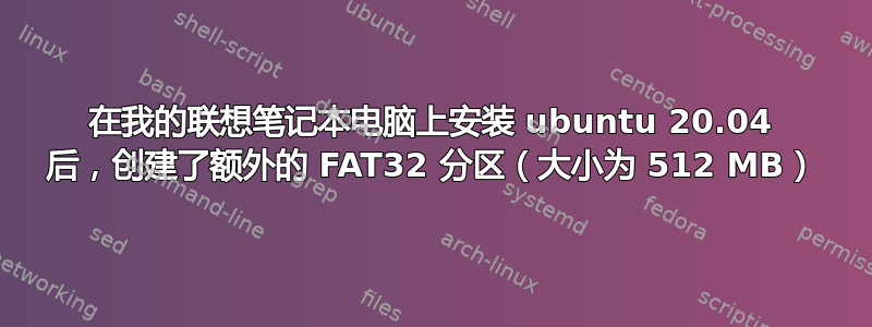 在我的联想笔记本电脑上安装 ubuntu 20.04 后，创建了额外的 FAT32 分区（大小为 512 MB）