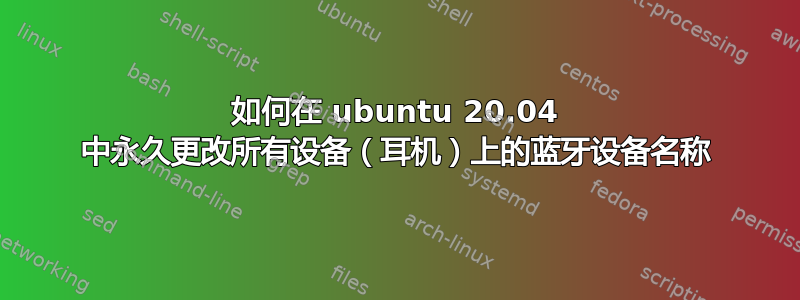 如何在 ubuntu 20.04 中永久更改所有设备（耳机）上的蓝牙设备名称