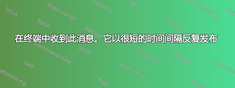 在终端中收到此消息。它以很短的时间间隔反复发布