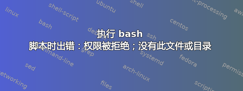 执行 bash 脚本时出错：权限被拒绝；没有此文件或目录