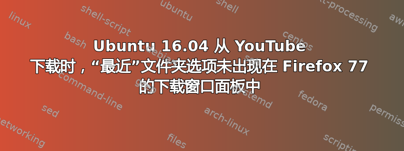 Ubuntu 16.04 从 YouTube 下载时，“最近”文件夹选项未出现在 Firefox 77 的下载窗口面板中