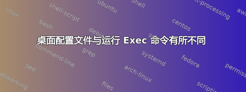 桌面配置文件与运行 Exec 命令有所不同