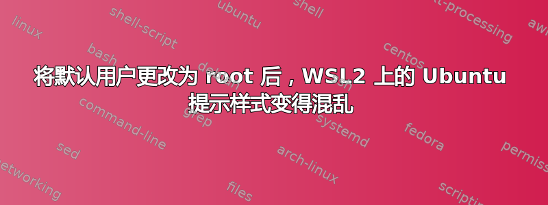 将默认用户更改为 root 后，WSL2 上的 Ubuntu 提示样式变得混乱