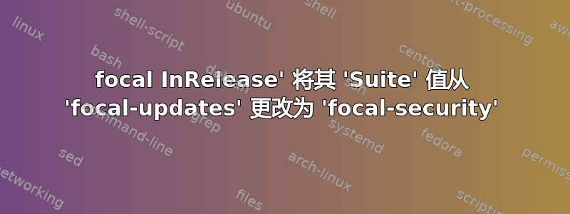 focal InRelease' 将其 'Suite' 值从 'focal-updates' 更改为 'focal-security'