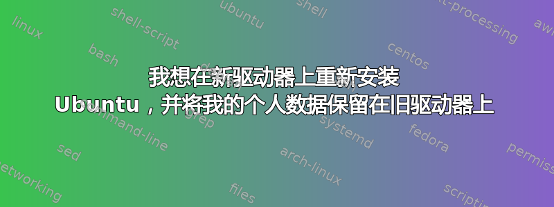 我想在新驱动器上重新安装 Ubuntu，并将我的个人数据保留在旧驱动器上