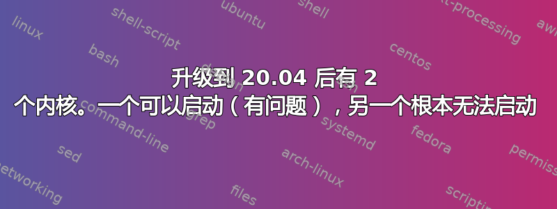 升级到 20.04 后有 2 个内核。一个可以启动（有问题），另一个根本无法启动