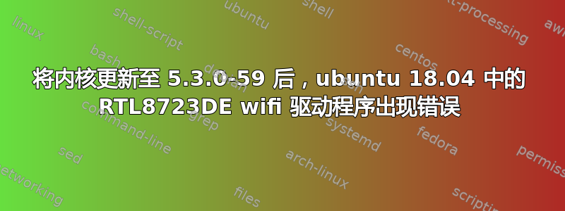 将内核更新至 5.3.0-59 后，ubuntu 18.04 中的 RTL8723DE wifi 驱动程序出现错误