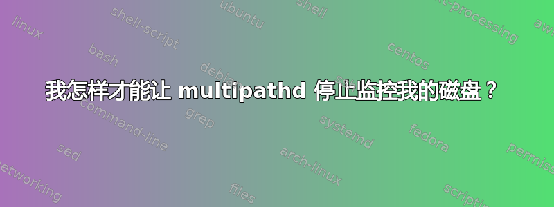 我怎样才能让 multipathd 停止监控我的磁盘？