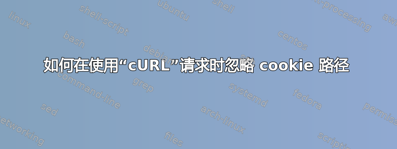 如何在使用“cURL”请求时忽略 cookie 路径