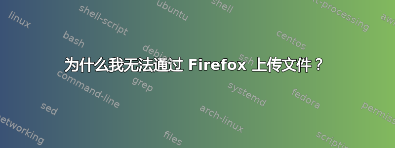 为什么我无法通过 Firefox 上传文件？