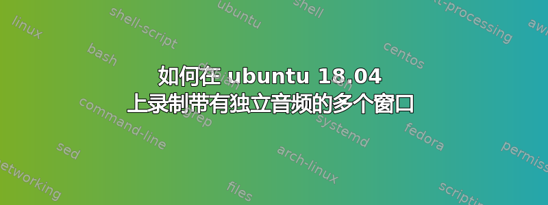 如何在 ubuntu 18.04 上录制带有独立音频的多个窗口