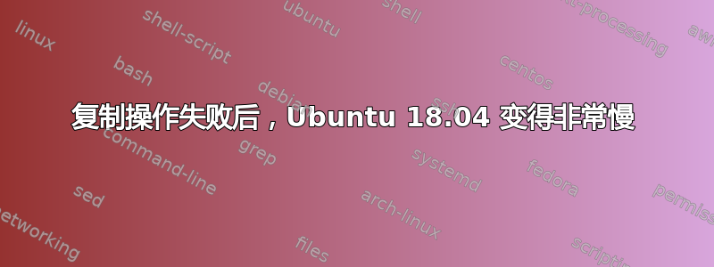 复制操作失败后，Ubuntu 18.04 变得非常慢