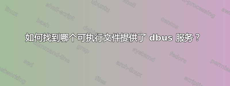 如何找到哪个可执行文件提供了 dbus 服务？