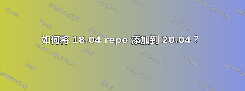 如何将 18.04 repo 添加到 20.04？