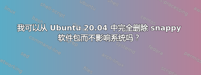 我可以从 Ubuntu 20.04 中完全删除 snappy 软件包而不影响系统吗？