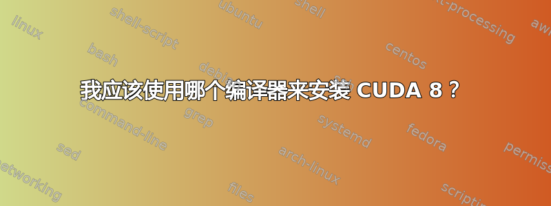 我应该使用哪个编译器来安装 CUDA 8？