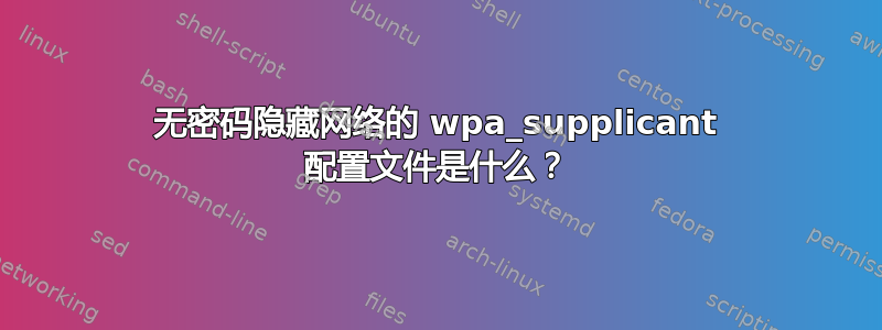 无密码隐藏网络的 wpa_supplicant 配置文件是什么？