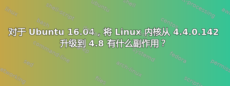 对于 Ubuntu 16.04，将 Linux 内核从 4.4.0.142 升级到 4.8 有什么副作用？