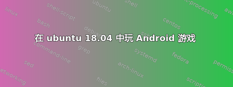 在 ubuntu 18.04 中玩 Android 游戏