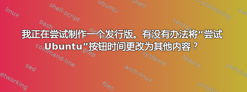 我正在尝试制作一个发行版。有没有办法将“尝试 Ubuntu”按钮时间更改为其他内容？