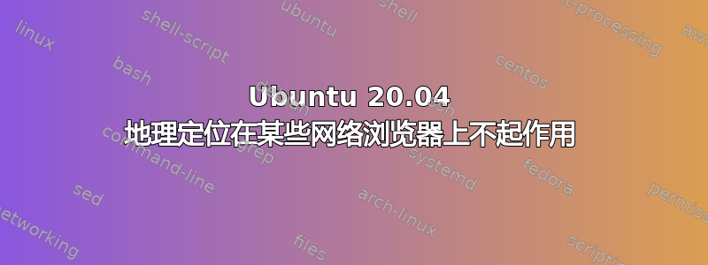 Ubuntu 20.04 地理定位在某些网络浏览器上不起作用