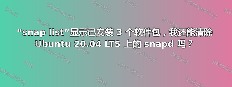 “snap list”显示已安装 3 个软件包，我还能清除 Ubuntu 20.04 LTS 上的 snapd 吗？