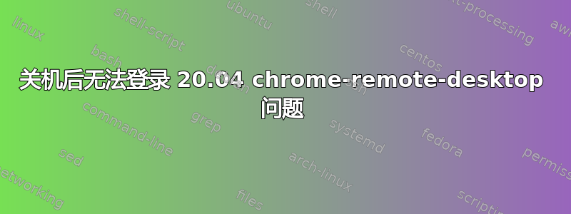 关机后无法登录 20.04 chrome-remote-desktop 问题