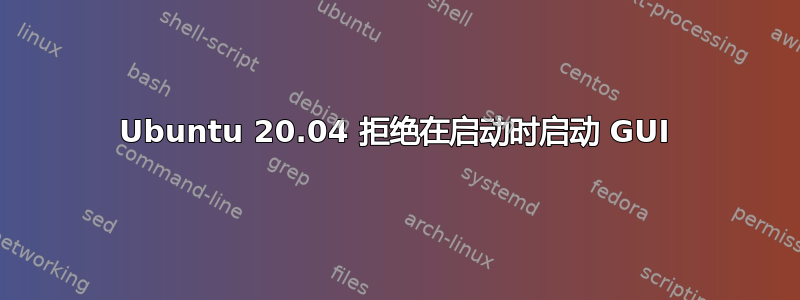 Ubuntu 20.04 拒绝在启动时启动 GUI