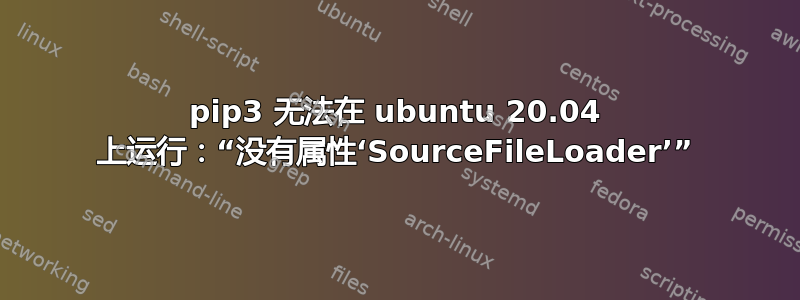 pip3 无法在 ubuntu 20.04 上运行：“没有属性‘SourceFileLoader’”