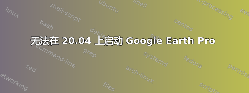 无法在 20.04 上启动 Google Earth Pro