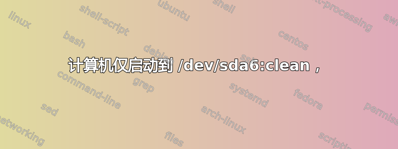 计算机仅启动到 /dev/sda6:clean，