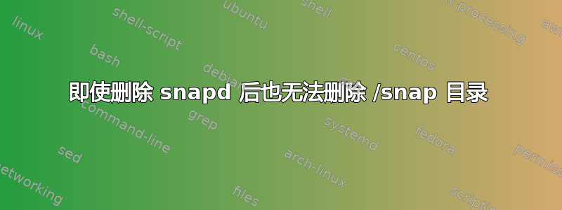 即使删除 snapd 后也无法删除 /snap 目录