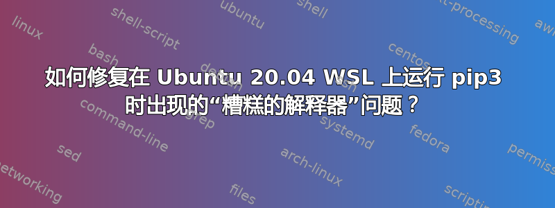 如何修复在 Ubuntu 20.04 WSL 上运行 pip3 时出现的“糟糕的解释器”问题？