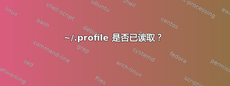 ~/.profile 是否已读取？