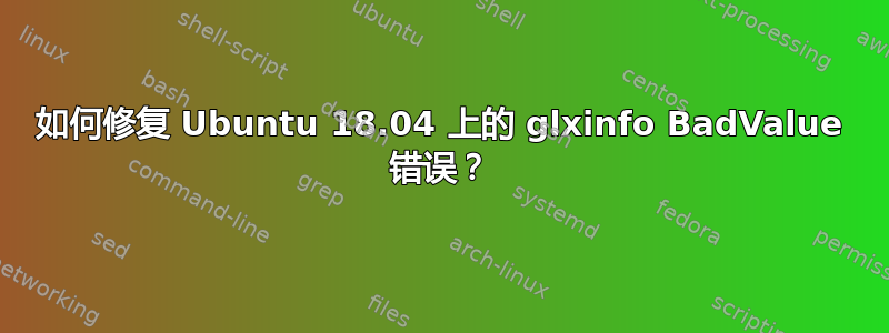 如何修复 Ubuntu 18.04 上的 glxinfo BadValue 错误？