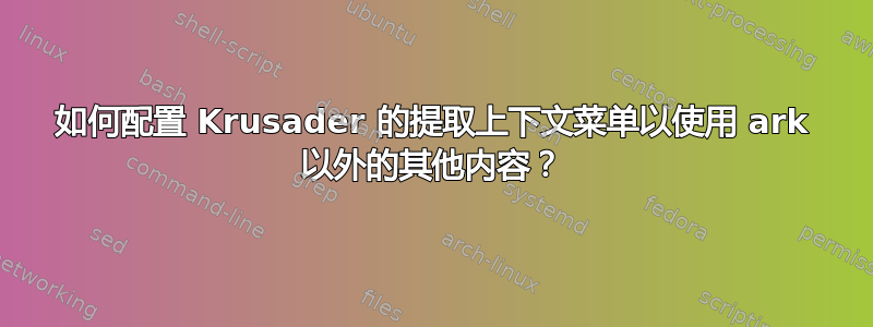 如何配置 Krusader 的提取上下文菜单以使用 ark 以外的其他内容？