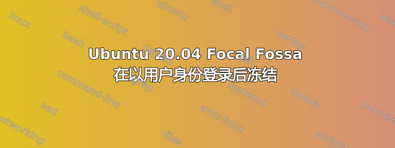 Ubuntu 20.04 Focal Fossa 在以用户身份登录后冻结