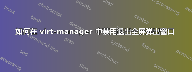 如何在 virt-manager 中禁用退出全屏弹出窗口