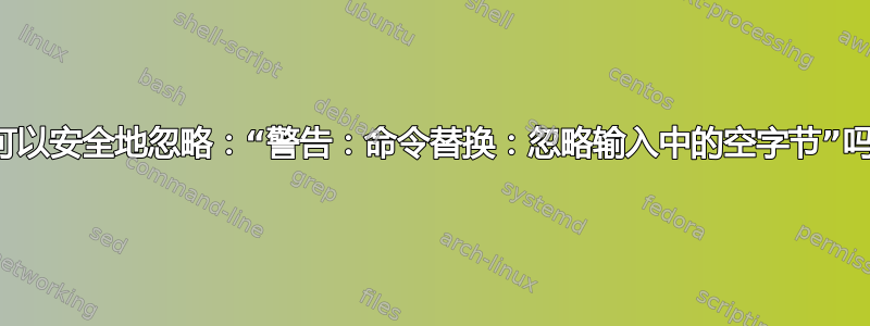 我可以安全地忽略：“警告：命令替换：忽略输入中的空字节”吗？