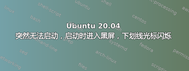 Ubuntu 20.04 突然无法启动，启动时进入黑屏，下划线光标闪烁