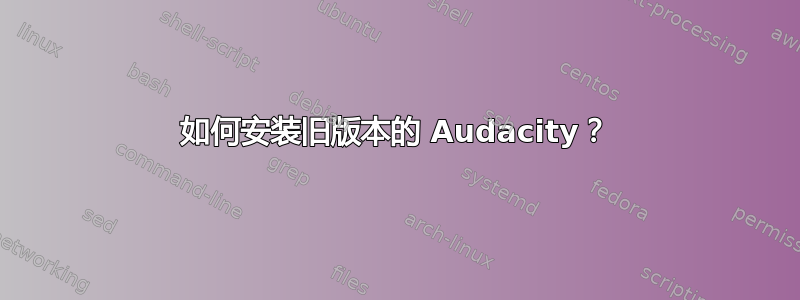 如何安装旧版本的 Audacity？