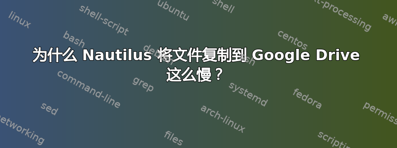 为什么 Nautilus 将文件复制到 Google Drive 这么慢？