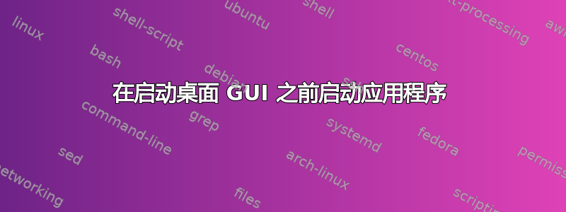 在启动桌面 GUI 之前启动应用程序