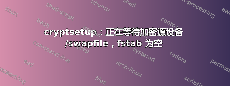 cryptsetup：正在等待加密源设备 /swapfile，fstab 为空