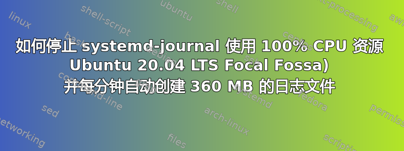 如何停止 systemd-journal 使用 100% CPU 资源 Ubuntu 20.04 LTS Focal Fossa) 并每分钟自动创建 360 MB 的日志文件