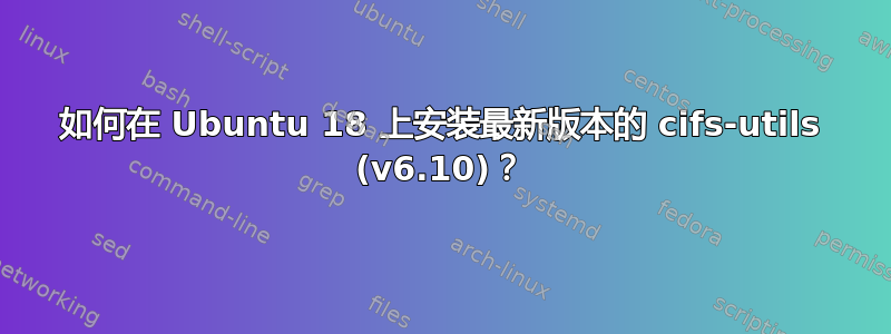 如何在 Ubuntu 18 上安装最新版本的 cifs-utils (v6.10)？