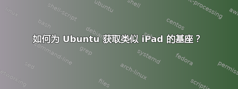 如何为 Ubuntu 获取类似 iPad 的基座？