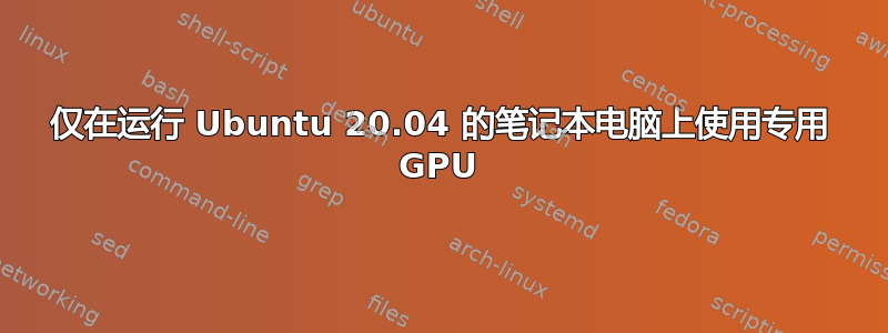 仅在运行 Ubuntu 20.04 的笔记本电脑上使用专用 GPU