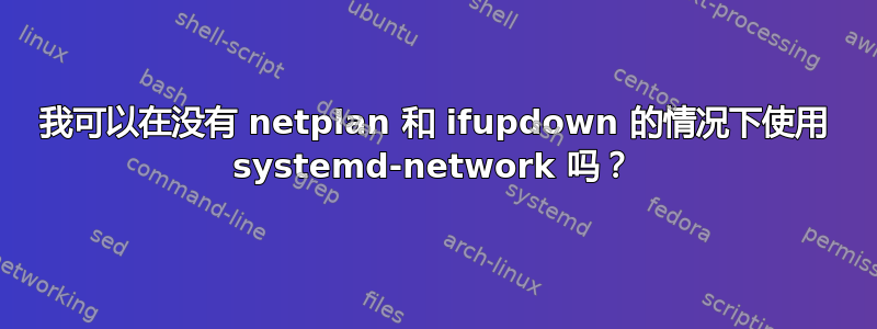 我可以在没有 netplan 和 ifupdown 的情况下使用 systemd-network 吗？